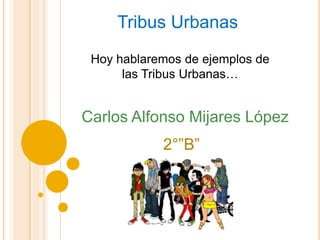 Tribus Urbanas
Carlos Alfonso Mijares López
2°”B”
Hoy hablaremos de ejemplos de
las Tribus Urbanas…
 