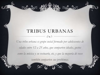 TRIBUS URBANAS
Una tribu urbana es grupo social formado por adolescentes de
edades entre 12 a 25 años, que comparten ideales, gustos
como la música y su vestuario, etc, y que la mayoría de veces
también comparten sus problemas.
 