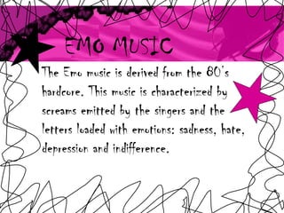 EMO MUSIC The Emo music is derived from the 80’s hardcore. This music is characterized by screams emitted by the singers and the letters loaded with emotions: sadness, hate, depression and indifference. 