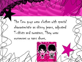 The Emo guys wear clothes with special characteristic as skinny jeans, adjusted T-shirts and  sweaters . They wear converses or vans shoes. 