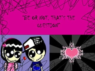 “ BE OR NOT. THAT’S THE QUESTION” 