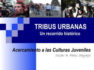 TRIBUS URBANAS
             Un recorrido histórico


Acercamiento a las Culturas Juveniles
                     Oscar A. Pérez Sayago
 