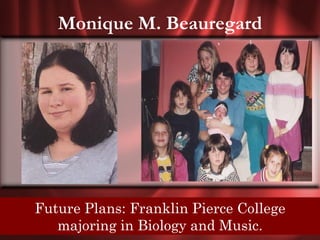 Monique M. Beauregard




Senior Quote: Everything isPiercein the end. If
    Future Plans: Franklin okay College
        its not okay, its not the end.
        majoring in Biology and Music.
 