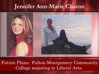 Jennifer Ann-Marie Charon




Future Plans: Fulton Montgomery Community
  Senior Quote: Live each day like its your
      College majoring in Liberal Arts.
                    last.
 
