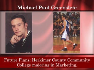 Michael Paul Greenslete




Senior Quote: Learn from theCounty Community
 Future Plans: Herkimer mistakes of others, you
  cant live long enough to make them all yourself.
          College majoring in Marketing.
 