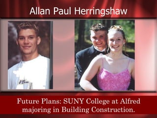 Allan Paul Herringshaw




Senior Quote: To dream ofCollege at Alfred
   Future Plans: SUNY the person you would
   like to be, is in Building Construction.
      majoring to waste the person you are.
 