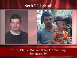 Seth T. Lynch




Senior Quote: Modern SchoolLive Richly!
 Future Plans: Be happy! of Welding -
              Schenectady.
 