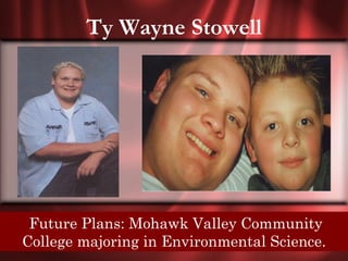 Ty Wayne Stowell




Senior Quote: LOVE, pure, Valley Community to
     Future Plans: Mohawk true, LOVE belongs
all; but I, one of the lucky few, found it in someone.
   College majoring in Environmental Science.
 
