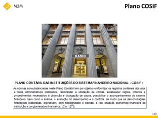 PLANO CONTÁBIL DAS INSTITUIÇÕES DO SISTEMAFINANCEIRO NACIONAL - COSIF :
BANCO
Plano COSIF
114
 