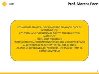 ECONOMISTA PELA FEA-USP EADVOGADO PELA FACULDADEDE
DIREITO DA USP
PÓS GRADUADO EMFINANÇAS E DIREITO TRIBUTÁRIOPELO
MACKENZIE
CONSULTORTRIBUTÁRIO
PROFESSORDECOMÉRCIO INTERNACIONAL ELEGISLAÇÃO TRIBUTÁRIA
AUDITORFISCAL DA RECEITA FEDERAL POR17 ANOS
20 ANOS DE EXPERIÊNCIA EMAUDITORIA INTERNA EEXTERNA DE
GRANDES EMPRESAS
Prof. Marcos Pace
2
 