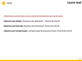 PRINCIPAIS AJUSTES NO LALUR-LIVRO DEAPURAÇÃO DO LUCRO REAL
a)Ajustes por Adição : Despesas não dedutíveis – ParteA do LALUR
b)Ajustes por Exclusão: Receitas não tributáveis- ParteA do LALUR
c)Ajustes por Compensação : compensação de prejuízos fiscais- ParteB do LALUR
Lucro real
27
 