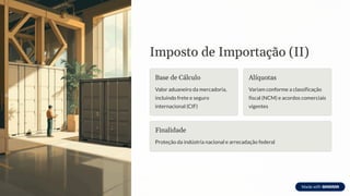 Imposto de Importação (II)
Base de Cálculo
Valor aduaneiro da mercadoria,
incluindo frete e seguro
internacional (CIF)
Alíquotas
Variam conforme a classificação
fiscal (NCM) e acordos comerciais
vigentes
Finalidade
Proteção da indústria nacional e arrecadação federal
 