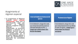 Acogimiento al
régimen especial
• El acogimiento al Régimen
Especial tiene carácter
permanente, salvo que el
contribuyente opte por
ingresar al Régimen
General, acogerse al Nuevo
Régimen Único
Simplificado, se encuentre
obligado a incluirse en el
Régimen General por ser
considerada una empresa
no comprendida en el
presente régimen debido a
tener las características o
desarrolle las actividades
excluidas.
 