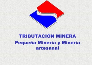 TRIBUTACIÓN MINERA
Pequeña Minería y Minería
artesanal
 