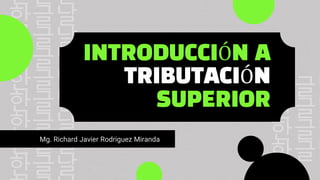 INTRODUCCIÓN A
TRIBUTACIÓN
SUPERIOR
Mg. Richard Javier Rodriguez Miranda
 