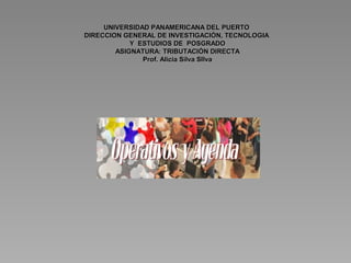 UNIVERSIDAD PANAMERICANA DEL PUERTOUNIVERSIDAD PANAMERICANA DEL PUERTO
DIRECCION GENERAL DE INVESTIGACIÓN, TECNOLOGIADIRECCION GENERAL DE INVESTIGACIÓN, TECNOLOGIA
Y ESTUDIOS DE POSGRADOY ESTUDIOS DE POSGRADO
ASIGNATURA: TRIBUTACIÓN DIRECTAASIGNATURA: TRIBUTACIÓN DIRECTA
Prof. Alicia Silva SIlvaProf. Alicia Silva SIlva
 
