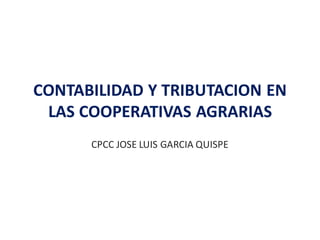 CONTABILIDAD Y TRIBUTACION EN
LAS COOPERATIVAS AGRARIAS
CPCC JOSE LUIS GARCIA QUISPE
 