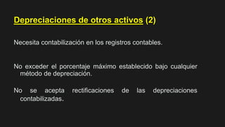 Necesita contabilización en los registros contables.
Depreciaciones de otros activos (2)
No exceder el porcentaje máximo establecido bajo cualquier
método de depreciación.
No se acepta rectificaciones de las depreciaciones
contabilizadas.
 