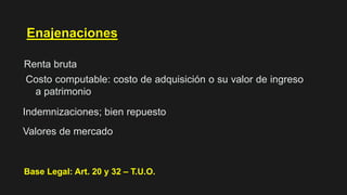 Enajenaciones
Renta bruta
Costo computable: costo de adquisición o su valor de ingreso
a patrimonio
Indemnizaciones; bien repuesto
Valores de mercado
Base Legal: Art. 20 y 32 – T.U.O.
 