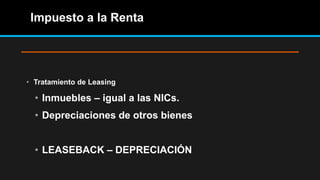 Impuesto a la Renta
• Tratamiento de Leasing
• Inmuebles – igual a las NICs.
• Depreciaciones de otros bienes
• LEASEBACK – DEPRECIACIÓN
 