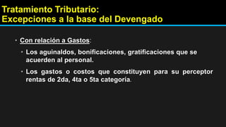 Tratamiento Tributario:
Excepciones a la base del Devengado
• Con relación a Gastos:
• Los aguinaldos, bonificaciones, gratificaciones que se
acuerden al personal.
• Los gastos o costos que constituyen para su perceptor
rentas de 2da, 4ta o 5ta categoría.
 