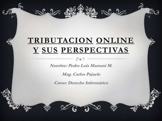 TRIBUTACION ONLINE
Y SUS PERSPECTIVAS
Nombre: Pedro Luis Mamani M.
Mag. Carlos Pajuelo
Curso: Derecho Informático
 