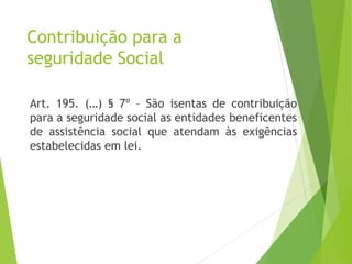 Contribuição para a
seguridade Social
Art. 195. (…) § 7º – São isentas de contribuição
para a seguridade social as entidades beneficentes
de assistência social que atendam às exigências
estabelecidas em lei.
29
 
