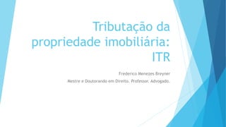 Tributação da
propriedade imobiliária:
ITR
Frederico Menezes Breyner
Mestre e Doutorando em Direito. Professor. Advogado.
 