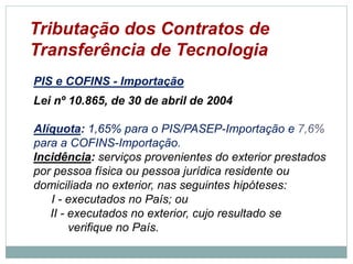 Tributação dos Contratos de
Transferência de Tecnologia
PIS e COFINS - Importação
Lei nº 10.865, de 30 de abril de 2004
Alíquota: 1,65% para o PIS/PASEP-Importação e 7,6%
para a COFINS-Importação.
Incidência: serviços provenientes do exterior prestados
por pessoa física ou pessoa jurídica residente ou
domiciliada no exterior, nas seguintes hipóteses:
I. - executados no País; ou
II. - executados no exterior, cujo resultado
se verifique no País.
©2016 - Rede Inova São Paulo e JulianaViegas.
Todos os direitos reservados. Proibida a reprodução integral ou parcial sem o consentimento dos autores por escrito.
 