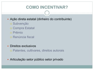COMO INCENTIVAR?
 Ação direta estatal (dinheiro do contribuinte)
 Subvenção
 Compra Estatal
 Prêmio
 Renúncia fiscal
 Direitos exclusivos
 Patentes, cultivares, direitos autorais
 Articulação setor público setor privado
©2016 - Rede Inova São Paulo e JulianaViegas.
Todos os direitos reservados. Proibida a reprodução integral ou parcial sem o consentimento dos autores por escrito.
 