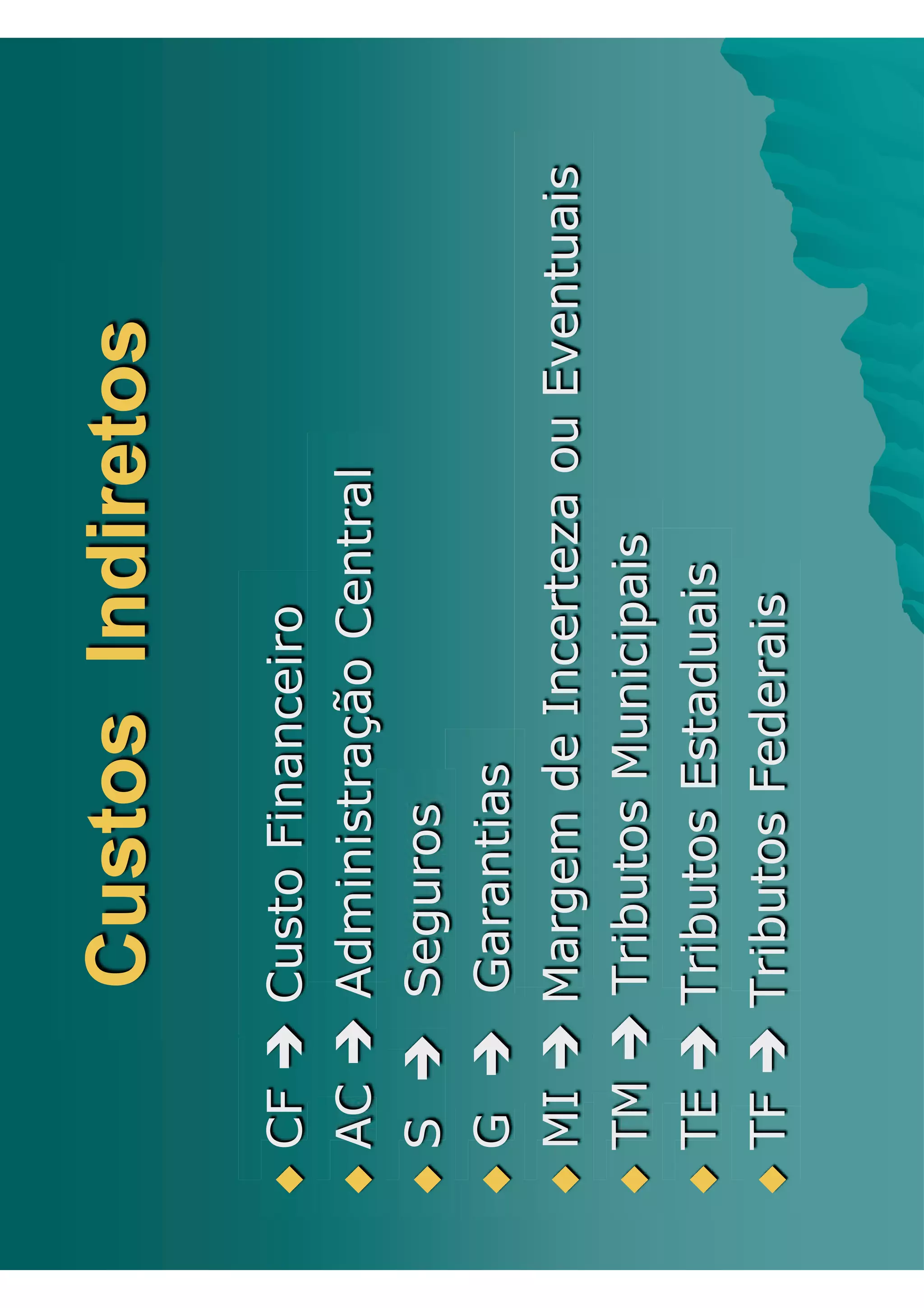 Custos Indiretos
‹ CF Î Custo Financeiro
‹ AC Î Administração Central

‹ S Î Seguros

‹ G Î Garantias

‹ MI Î Margem de Incerteza ou Eventuais

‹ TM Î Tributos Municipais

‹ TE Î Tributos Estaduais

‹ TF Î Tributos Federais
 