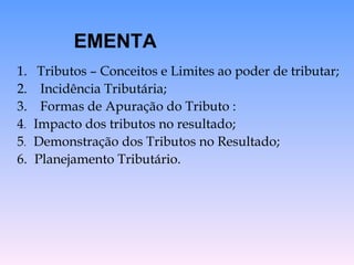 1.  Tributos – Conceitos e Limites ao poder de tributar; 2.  Incidência Tributária; 3.  Formas de Apuração do Tributo : 4 .  Impacto dos tributos no resultado; 5 .  Demonstração dos Tributos no Resultado; 6.   Planejamento Tributário. EMENTA 