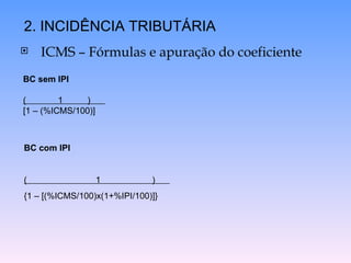 ICMS – Fórmulas e apuração do coeficiente 2. INCIDÊNCIA TRIBUTÁRIA BC sem IPI  (  1  )  [1 – (%ICMS/100)] BC com IPI  (  1  )  {1 – [(%ICMS/100)x(1+%IPI/100)]} 