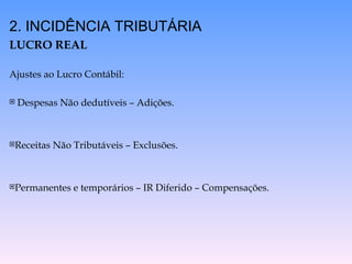 2. INCIDÊNCIA TRIBUTÁRIA LUCRO REAL Ajustes ao Lucro Contábil: Despesas Não dedutíveis – Adições. Receitas Não Tributáveis – Exclusões. Permanentes e temporários – IR Diferido – Compensações. 