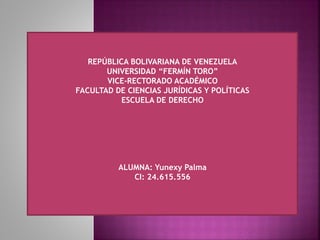 REPÚBLICA BOLIVARIANA DE VENEZUELA
UNIVERSIDAD “FERMÍN TORO”
VICE-RECTORADO ACADÉMICO
FACULTAD DE CIENCIAS JURÍDICAS Y POLÍTICAS
ESCUELA DE DERECHO
ALUMNA: Yunexy Palma
CI: 24.615.556
 