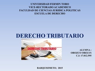 UNIVERSIDAD FERMIN TORO
VICE-RECTORADO ACADEMICO
FACULDAD DE CIENCIAS JURIDICA POLITICAS
ESCUELA DE DERECHO
DERECHO TRIBUTARIO
ALUMNA :
OROZCO ORELYS
C.I: 17.012.595
BARQUISIMETO; 2015
 