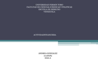 UNIVERSIDAD FERMIN TORO
FACULTAD DE CIENCIAS JURIDICAS Y POLITICAS
ESCUELA DE DERECHO
VENEZUELA
ACTIVIDADFINANCIERA
ANDREA GONZALEZ
21128289
SAIA A
 