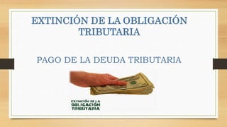 EXTINCIÓN DE LA OBLIGACIÓN
TRIBUTARIA
PAGO DE LA DEUDA TRIBUTARIA
 