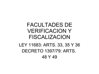 FACULTADES DE VERIFICACION Y FISCALIZACION LEY 11683: ARTS. 33, 35 Y 36 DECRETO 1397/79: ARTS.  48 Y 49 