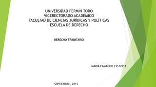 UNIVERSIDAD FERMÍN TORO
VICERECTORADO ACADÉMICO
FACULTAD DE CIENCIAS JURÍDICAS Y POLÍTICAS
ESCUELA DE DERECHO
DERECHO TRIBUTARIO
MARIA CAMACHO 23572911
SEPTIEMBRE, 2015
 