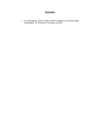 Referencias.
 Ley del Impuesto Sobre La Renta (LISLR) publicada en la Gaceta Oficial
extraordinaria Nº 38.628 del 16 de febrero de 2007.
 
