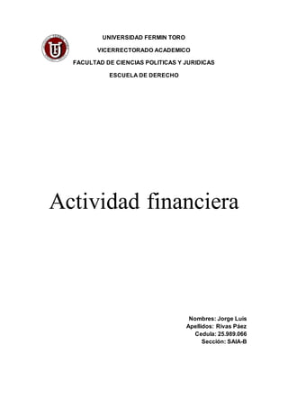 UNIVERSIDAD FERMIN TORO
VICERRECTORADO ACADEMICO
FACULTAD DE CIENCIAS POLITICAS Y JURIDICAS
ESCUELA DE DERECHO
Actividad financiera
Nombres: Jorge Luis
Apellidos: Rivas Páez
Cedula: 25.989.066
Sección: SAIA-B
 