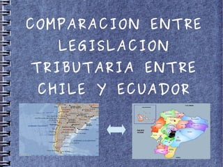 COMPARACION ENTRE
   LEGISLACION
TRIBUTARIA ENTRE
 CHILE Y ECUADOR
 