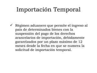 Importación Temporal Régimen aduanero que permite el ingreso al país de determinados bienes con la suspensión del pago de los derechos arancelarios de importación, debidamente garantizados por un plazo máximo de 12 meses desde la fecha en que se numera la solicitud de importación temporal.  