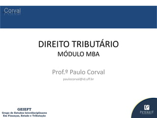 DIREITO TRIBUTÁRIO
MÓDULO MBA
Prof.º Paulo Corval
paulocorval@id.uff.br
GEIEFT
Grupo de Estudos Interdisciplinares
Em Finanças, Estado e Tributação
 