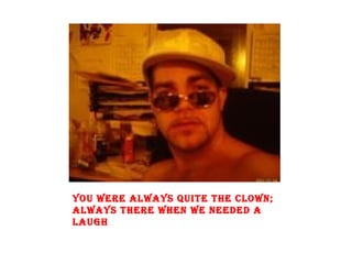 You were always quite the clown; always there when we needed a laugh 