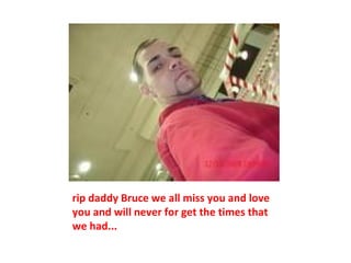 rip daddy Bruce we all miss you and love you and will never for get the times that we had... 