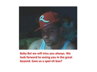 Baby Boi we will miss you always. We look forward to seeing you in the great beyond. Save us a spot eh boo? 