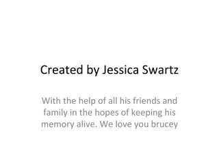 Created by Jessica Swartz With the help of all his friends and family in the hopes of keeping his memory alive. We love you brucey 