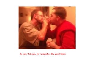 As your friends, we remember the good times 